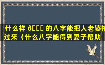 什么样 🍀 的八字能把人老婆抢过来（什么八字能得到妻子帮助 🌹 ）